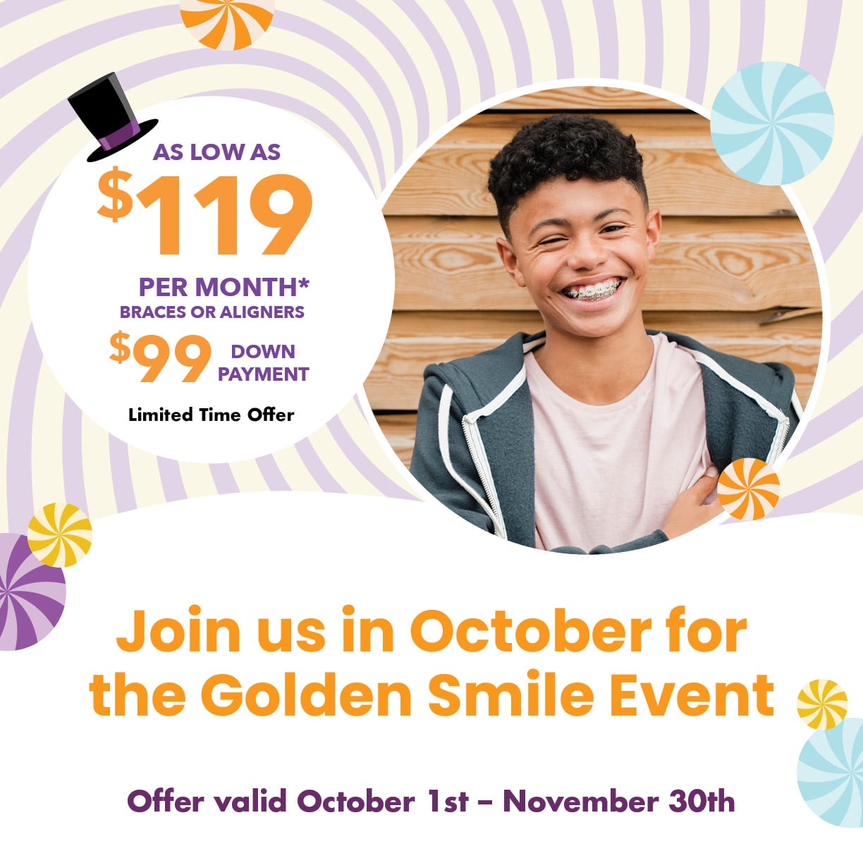 Join us in October for the Golden Smile Event. $99 down payment and as low as $119 per month for braces or aligners.