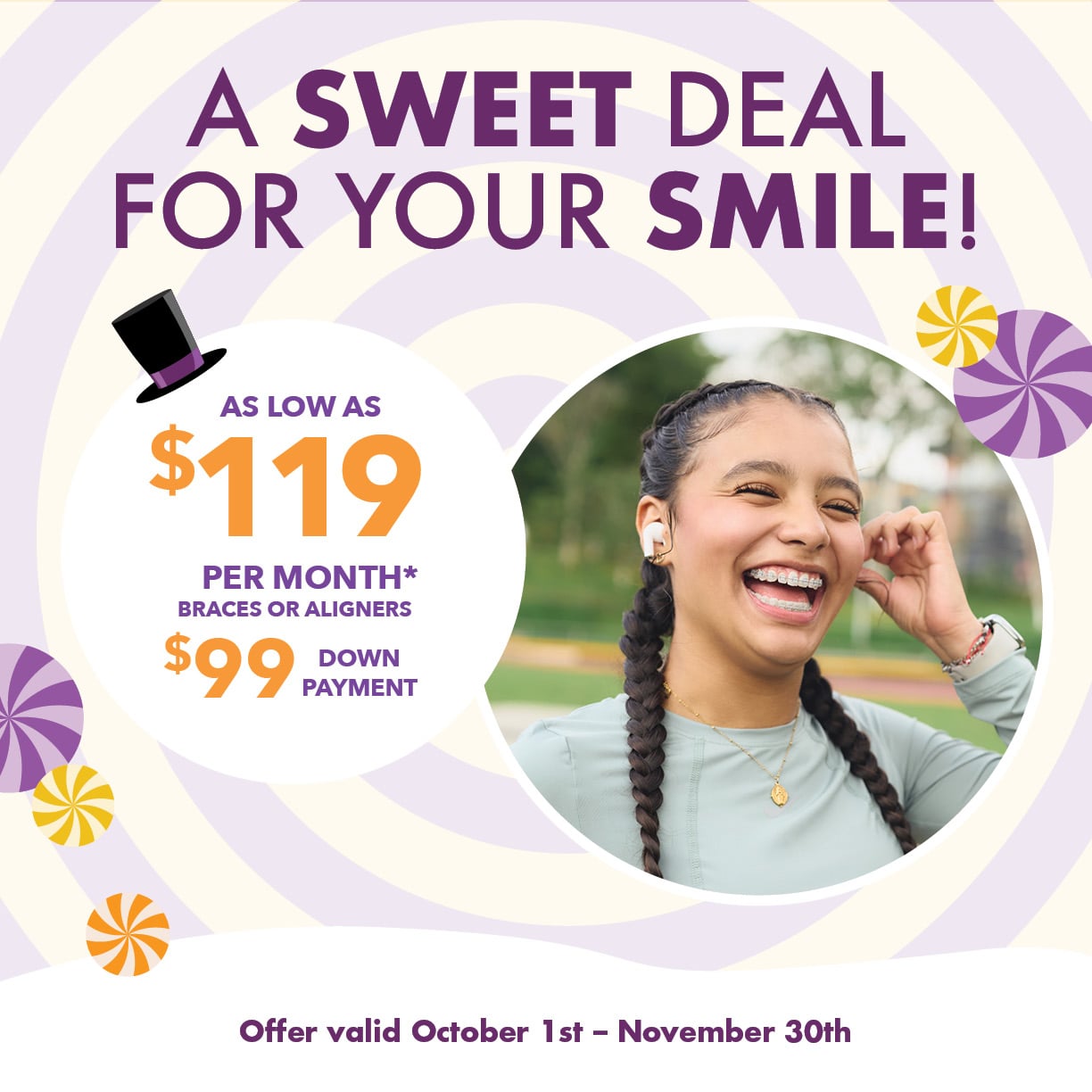 A sweet deal for your smile. $99 down payment and as low as $119 per month for braces or aligners.